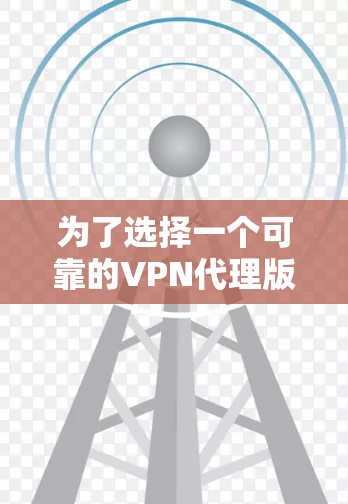 为了选择一个可靠的VPN代理版，您可以按照以下步骤进行操作