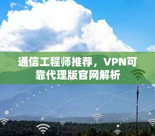 通信工程师推荐，VPN可靠代理版官网解析