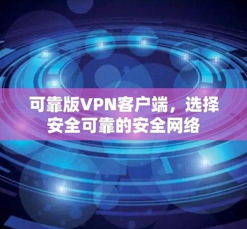 可靠版VPN客户端,选择安全可靠的安全网络 可靠版VPN客户端,选择安全可靠的安全网络