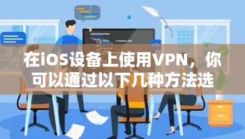 在iOS设备上使用VPN，你可以通过以下几种方法选择可靠的版本