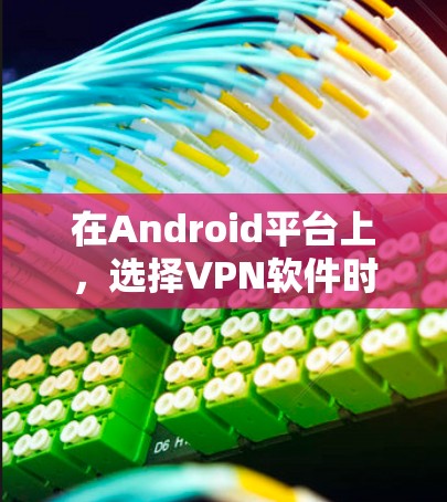 在Android平台上,选择VPN软件时,需综合考虑安全、功能、适用场景和个人需求。以下是综合分析后的推荐 在Android平台上,选择VPN软件时,需综合考虑安全、功能、适用场景和个人需求。以下是综合分析后的推荐