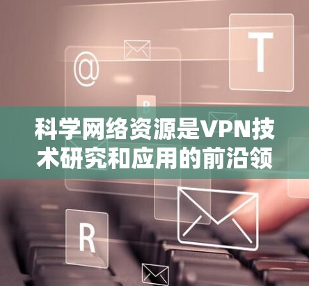 科学网络资源是VPN技术研究和应用的前沿领域，涵盖了多个层面的深入研究和创新。以下是该领域的详细总结