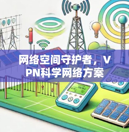 网络空间守护者,VPN科学网络方案 网络空间守护者,VPN科学网络方案