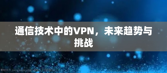 通信技术中的VPN,未来趋势与挑战 通信技术中的VPN,未来趋势与挑战