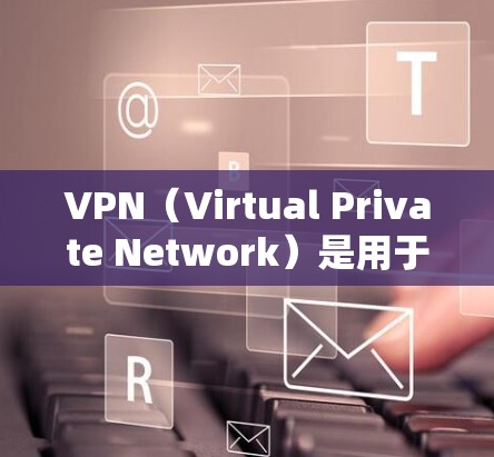 VPN（Virtual Private Network）是用于加密和保护网络通信的工具，旨在帮助用户访问外部网站或设备，同时保护隐私和信息安全。以下是关于VPN科学上网的详细分析