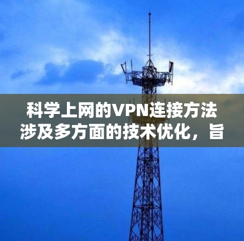科学上网的VPN连接方法涉及多方面的技术优化，旨在提供更安全、高效的网络接入体验。以下是一个综合的步骤指南，帮助您构建一个科学的VPN连接系统