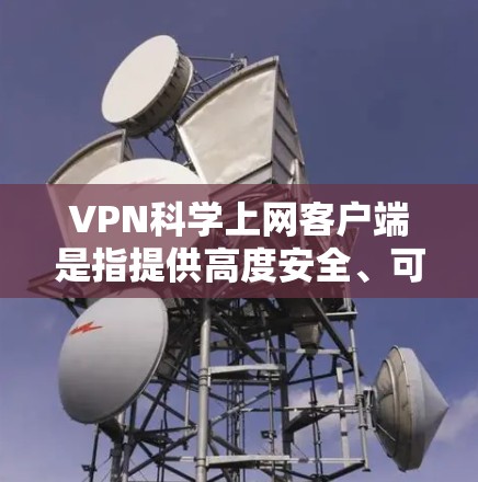 VPN科学上网客户端是指提供高度安全、可靠和功能强大的VPN服务，特别适合需要加密通信、数据传输和内容访问的用户。以下是该类型客户端的最新版本及其特点