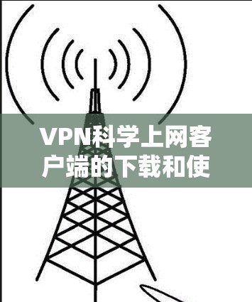 VPN科学上网客户端的下载和使用，通常针对的是特定场景，如加密通信、科学研究或数据处理。以下是一些可能的步骤和方法，具体取决于具体的下载应用