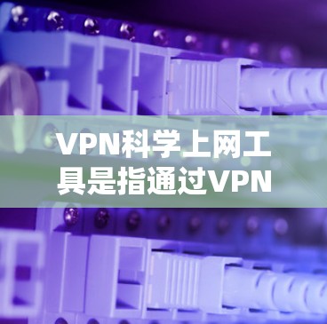 VPN科学上网工具是指通过VPN技术进行数据安全传输和内容获取的工具,其科学性质主要体现在其安全性和数据传输的技术上。以下是关于VPN科学上网工具的详细分析 VPN科学上网工具是指通过VPN技术进行数据安全传输和内容获取的工具,其科学性质主要体现在其安全性和数据传输的技术上。以下是关于VPN科学上网工具的详细分析