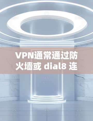 VPN通常通过防火墙或 dial8 连接,启动时需要输入密码或设置权限。如果需要启动,通常会通过以下步骤 VPN通常通过防火墙或 dial8 连接,启动时需要输入密码或设置权限。如果需要启动,通常会通过以下步骤