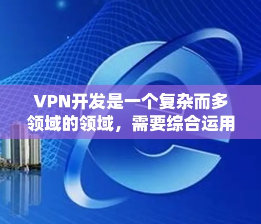 VPN开发是一个复杂而多领域的领域,需要综合运用技术、法律、安全和用户体验等多个方面。以下是一步步的指南,帮助你系统地学习和掌握VPN开发的相关知识和技能 VPN开发是一个复杂而多领域的领域,需要综合运用技术、法律、安全和用户体验等多个方面。以下是一步步的指南,帮助你系统地学习和掌握VPN开发的相关知识和技能