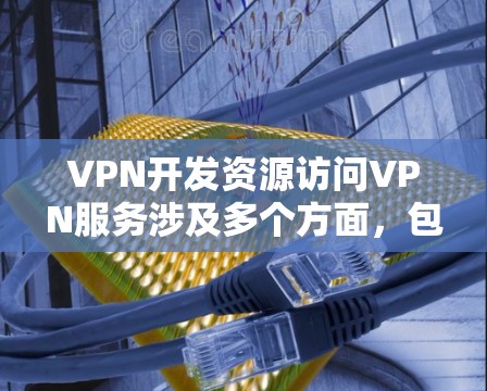 VPN开发资源访问VPN服务涉及多个方面,包括技术、法律、道德和商业问题。以下是对此的综合分析 VPN开发资源访问VPN服务涉及多个方面,包括技术、法律、道德和商业问题。以下是对此的综合分析