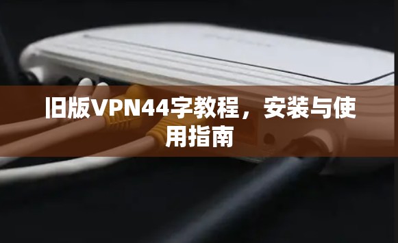 旧版VPN44字教程,安装与使用指南 旧版VPN44字教程,安装与使用指南