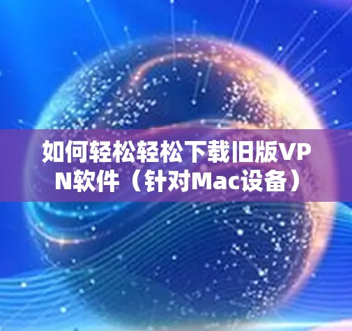 如何轻松轻松下载旧版VPN软件（针对Mac设备）