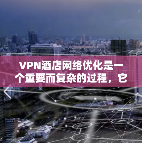 VPN酒店网络优化是一个重要而复杂的过程，它需要考虑酒店的网络基础设施、用户的安全需求以及潜在的安全威胁。以下是一些优化VPN酒店网络的关键步骤和方法