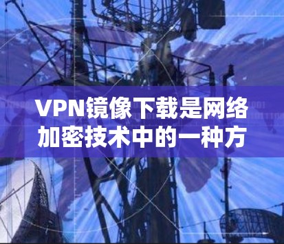 VPN镜像下载是网络加密技术中的一种方式，用于访问加密的视频、文件或互联网资源。以下是一些关于VPN镜像下载的实用建议