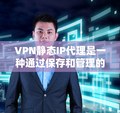 VPN静态IP代理是一种通过保存和管理的IP地址来实现在多个服务器间切换环境的技术。以下是关于VPN静态IP代理的详细解释