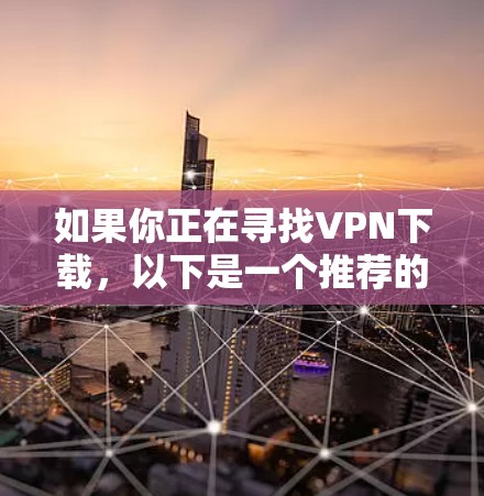 如果你正在寻找VPN下载，以下是一个推荐的列表，涵盖不同需求和目标用户的推荐