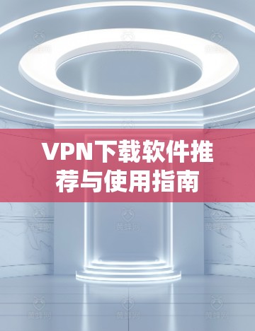 VPN下载软件推荐与使用指南 VPN下载软件推荐与使用指南