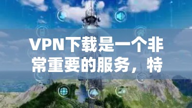 VPN下载是一个非常重要的服务,特别是在需要快速访问网络资源或分享文件时。以下是一些常用的VPN下载入口,供你参考 VPN下载是一个非常重要的服务,特别是在需要快速访问网络资源或分享文件时。以下是一些常用的VPN下载入口,供你参考
