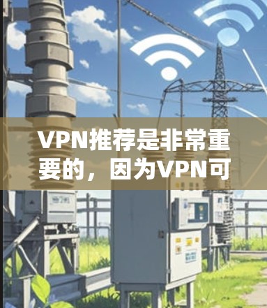 VPN推荐是非常重要的，因为VPN可以让你在安全的网络环境中下载和分享大量文件，尤其是在需要加密和保护的情况下。以下是一些VPN推荐的精选列表，涵盖了多种类型的VPN服务和平台