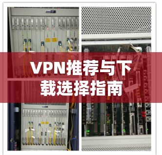 VPN推荐与下载选择指南 VPN推荐与下载选择指南