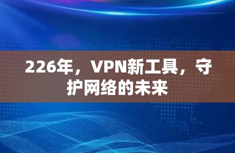 226年,VPN新工具,守护网络的未来 226年,VPN新工具,守护网络的未来
