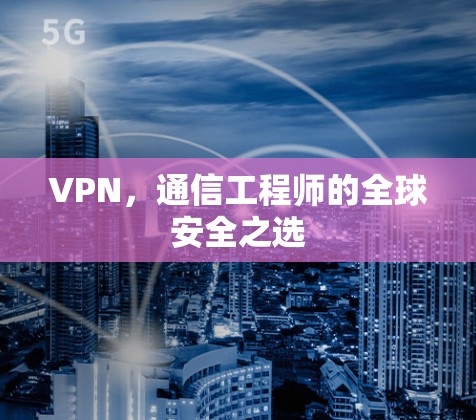 VPN,通信工程师的全球安全之选 VPN,通信工程师的全球安全之选