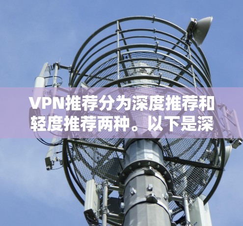 VPN推荐分为深度推荐和轻度推荐两种。以下是深度推荐版本 VPN推荐分为深度推荐和轻度推荐两种。以下是深度推荐版本