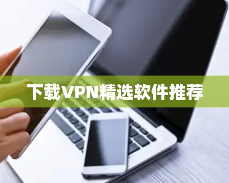 下载VPN精选软件推荐 下载VPN精选软件推荐