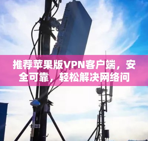 推荐苹果版VPN客户端,安全可靠,轻松解决网络问题 推荐苹果版VPN客户端,安全可靠,轻松解决网络问题