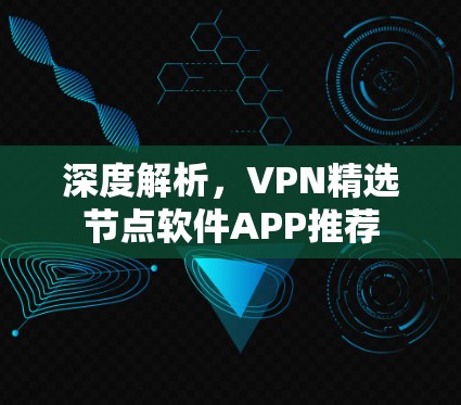 深度解析,VPN精选节点软件APP推荐 深度解析,VPN精选节点软件APP推荐