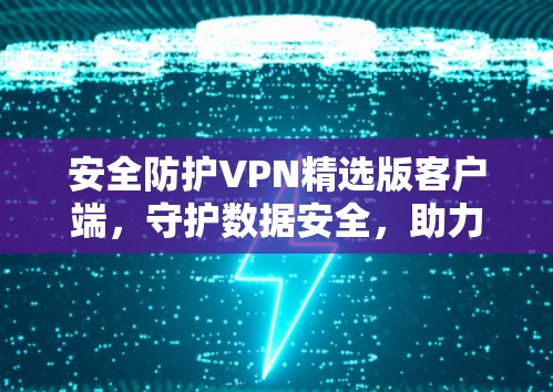 安全防护VPN精选版客户端,守护数据安全,助力高效通信 安全防护VPN精选版客户端,守护数据安全,助力高效通信