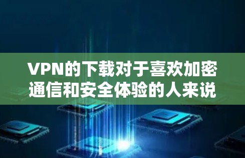 VPN的下载对于喜欢加密通信和安全体验的人来说是非常重要的。以下是一些推荐的VPN软件，供您参考