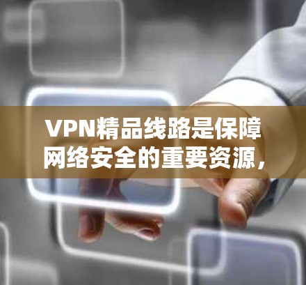 VPN精品线路是保障网络安全的重要资源,以下是几个知名的VPN平台和线路推荐 VPN精品线路是保障网络安全的重要资源,以下是几个知名的VPN平台和线路推荐