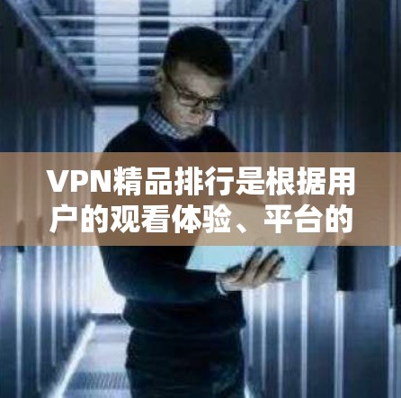 VPN精品排行是根据用户的观看体验、平台的可靠性和视频的质量来推荐的。以下是一些推荐的VPN平台及其特点 VPN精品排行是根据用户的观看体验、平台的可靠性和视频的质量来推荐的。以下是一些推荐的VPN平台及其特点