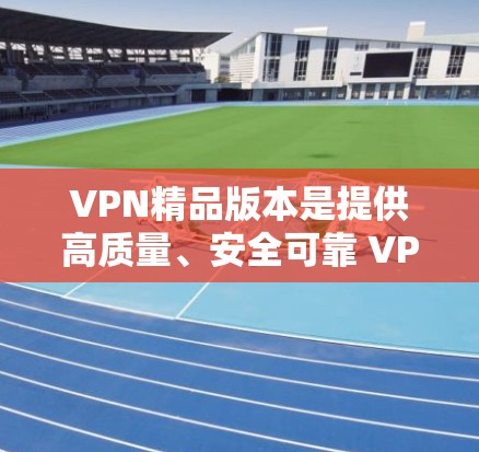 VPN精品版本是提供高质量、安全可靠 VPN 运营商，通常会根据用户的需求提供多种功能和配置选项。以下是一些常见的VPN精品版本，供您参考