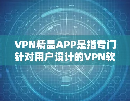 VPN精品APP是指专门针对用户设计的VPN软件，旨在提供安全、便捷的视频通话和文件下载服务。以下是一些热门的VPN精品APP推荐