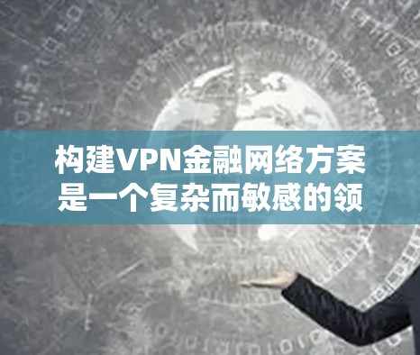 构建VPN金融网络方案是一个复杂而敏感的领域,涉及金融、网络安全和法律等多个方面。以下是一些关键步骤和注意事项,帮助您构建一个安全可靠的VPN金融网络方案 构建VPN金融网络方案是一个复杂而敏感的领域,涉及金融、网络安全和法律等多个方面。以下是一些关键步骤和注意事项,帮助您构建一个安全可靠的VPN金融网络方案