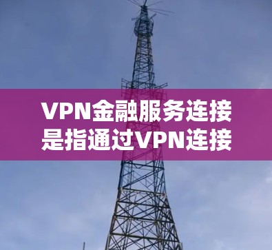 VPN金融服务连接是指通过VPN连接到本地银行或金融机构的账户，用于进行转账、支付等操作。以下是一些解决VPN金融服务连接问题的建议