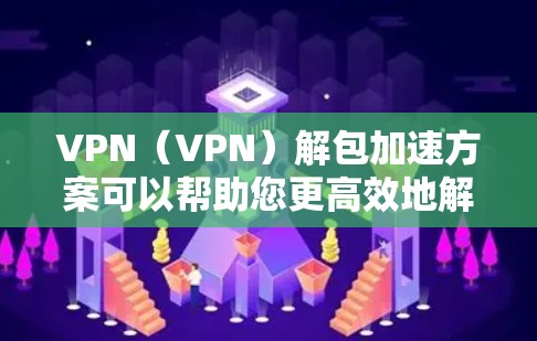 VPN（VPN）解包加速方案可以帮助您更高效地解析VPN内容，优化VPN连接体验。以下是一些实用的步骤和方法，帮助您在VPN解析和加速过程中取得更好的效果