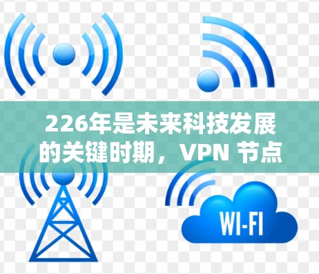 226年是未来科技发展的关键时期,VPN 节点作为VPN技术的重要组成部分,其最新地址和管理方法也会随着技术的不断进步而不断优化。以下是一些关于226年VPN节点最新位置的信息 226年是未来科技发展的关键时期,VPN 节点作为VPN技术的重要组成部分,其最新地址和管理方法也会随着技术的不断进步而不断优化。以下是一些关于226年VPN节点最新位置的信息