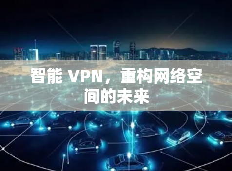 智能 VPN,重构网络空间的未来 智能 VPN,重构网络空间的未来