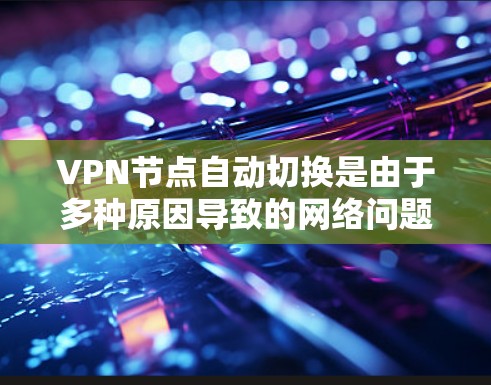 VPN节点自动切换是由于多种原因导致的网络问题，包括但不限于以下几点