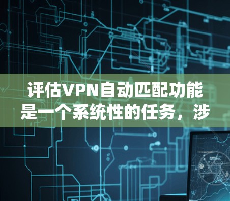 评估VPN自动匹配功能是一个系统性的任务，涉及多个方面和步骤。以下是对评估VPN自动匹配功能的详细分步指南