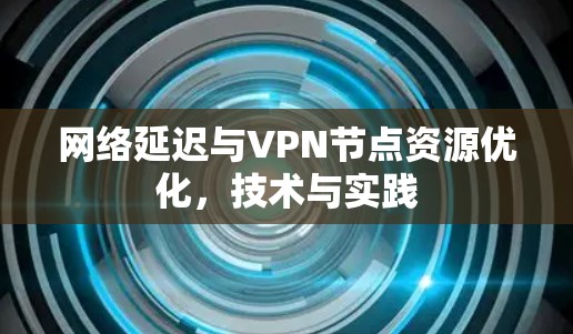 网络延迟与VPN节点资源优化,技术与实践 网络延迟与VPN节点资源优化,技术与实践