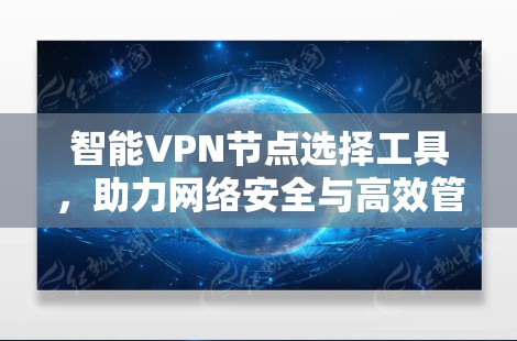 智能VPN节点选择工具,助力网络安全与高效管理 智能VPN节点选择工具,助力网络安全与高效管理