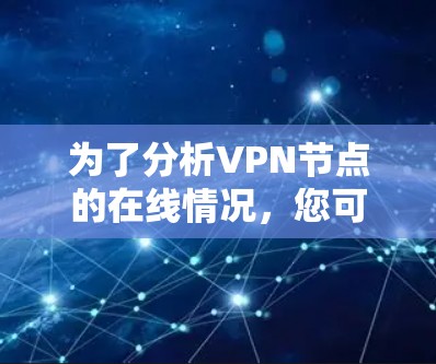 为了分析VPN节点的在线情况,您可以按照以下步骤进行 为了分析VPN节点的在线情况,您可以按照以下步骤进行