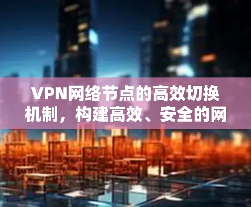 VPN网络节点的高效切换机制，构建高效、安全的网络生态