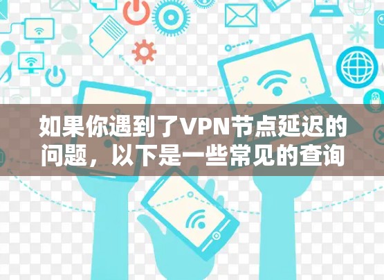 如果你遇到了VPN节点延迟的问题,以下是一些常见的查询和解决方法 如果你遇到了VPN节点延迟的问题,以下是一些常见的查询和解决方法
